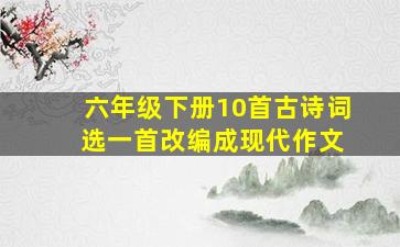 六年级下册10首古诗词 选一首改编成现代作文